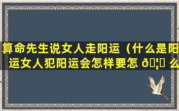 算命先生说女人走阳运（什么是阳运女人犯阳运会怎样要怎 🦅 么破解）